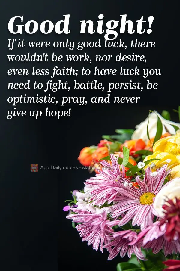 If it was just good luck, there wouldn't be work, nor desire, even less faith; to be lucky you need to fight, battle, persist, be optimistic, pray, and n...
