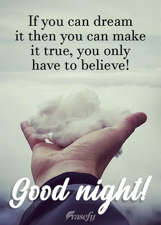 If you can dream it, then you can make it come true. You only have to believe!  Good night! 