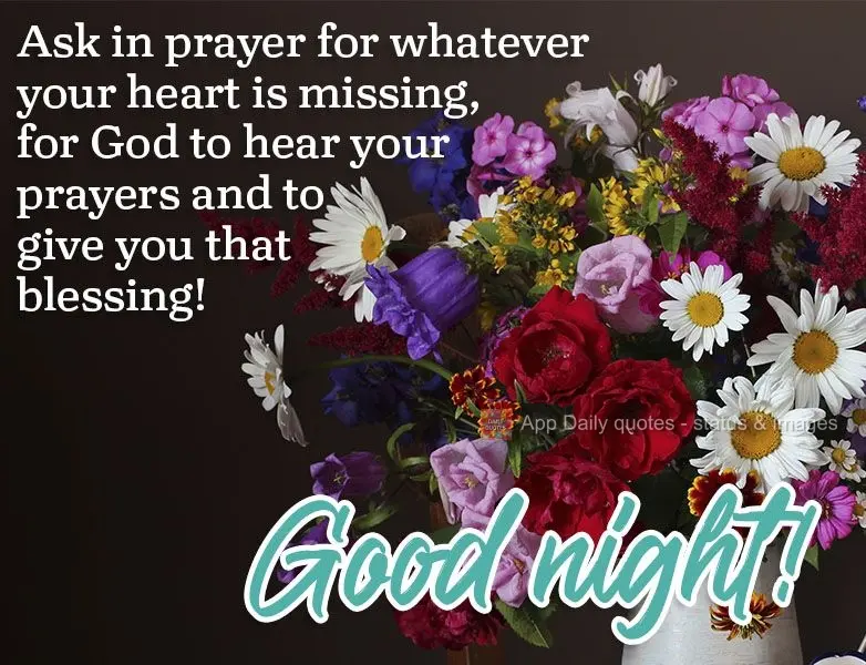 In prayer, ask for whatever your heart is missing, for God to hear your prayers and to give you that blessing! Good night! 