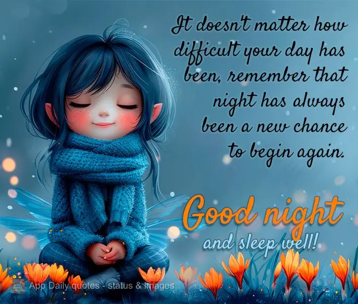 It doesn't matter how difficult your day has been, remember that night has always been a new chance to begin again. Good night and sleep well!