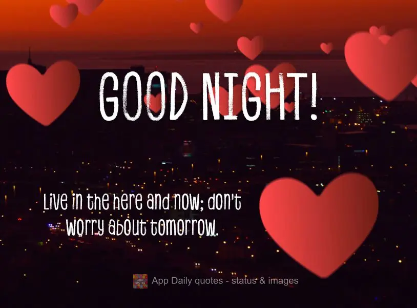 Live in the here and now; don't worry about tomorrow. Good night!