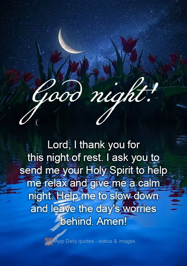 Lord, I thank you for this night of rest. I ask you to send me your Holy Spirit to help me relax and give me a calm night. Help me to slow down and leave...