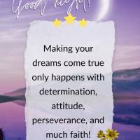 Making your dreams come true only happens with determination, attitude, perseverance, and much faith! Good night!