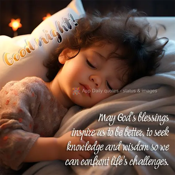 May God's blessings inspire us to be better, to seek knowledge and wisdom so we can confront life's challenges. Good night!