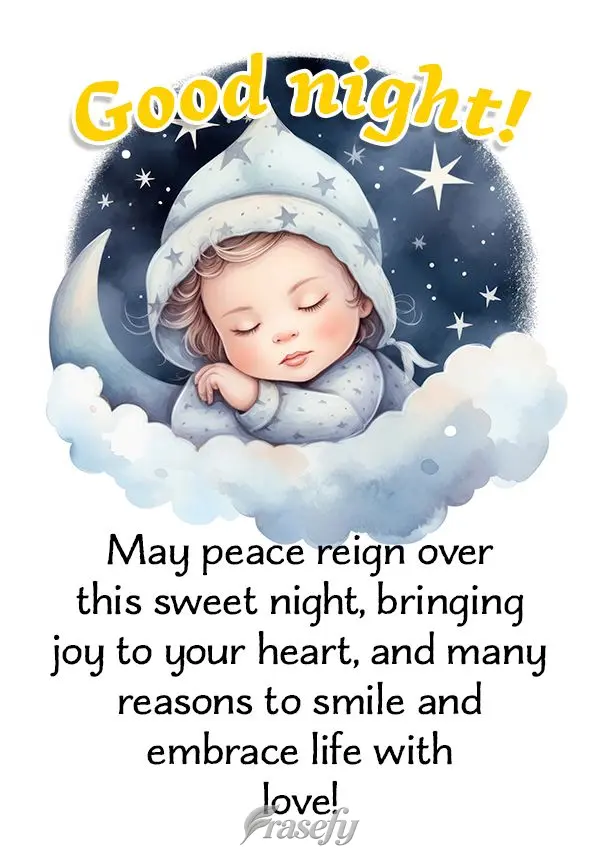 May peace reign over this sweet night, bringing joy to your heart, and many reasons to smile and embrace life with love! Good night!