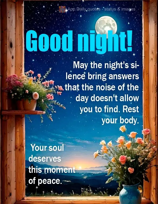 May the night's silence bring answers that the noise of the day doesn't allow you to find. Rest your body. Your soul deserves this moment of peace. Good ...