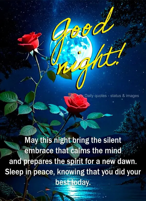 May this night bring the silent embrace that calms the mind and prepares the spirit for a new dawn. Sleep in peace, knowing that you did your best today....