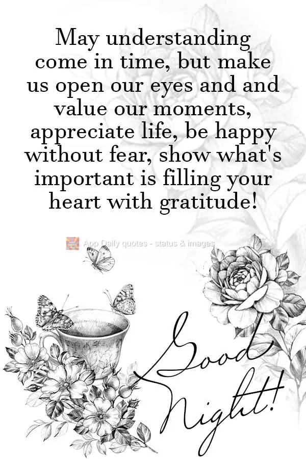 May understanding come in time but make us open our eyes and value our moments, appreciate life, be happy without fear, and show what's important is fill...