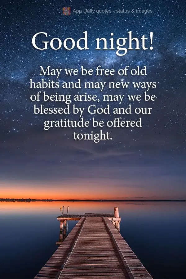 May we be free of old habits and may new ways of being arise. May we be blessed by God, and may we offer our gratitude tonight. Good night!