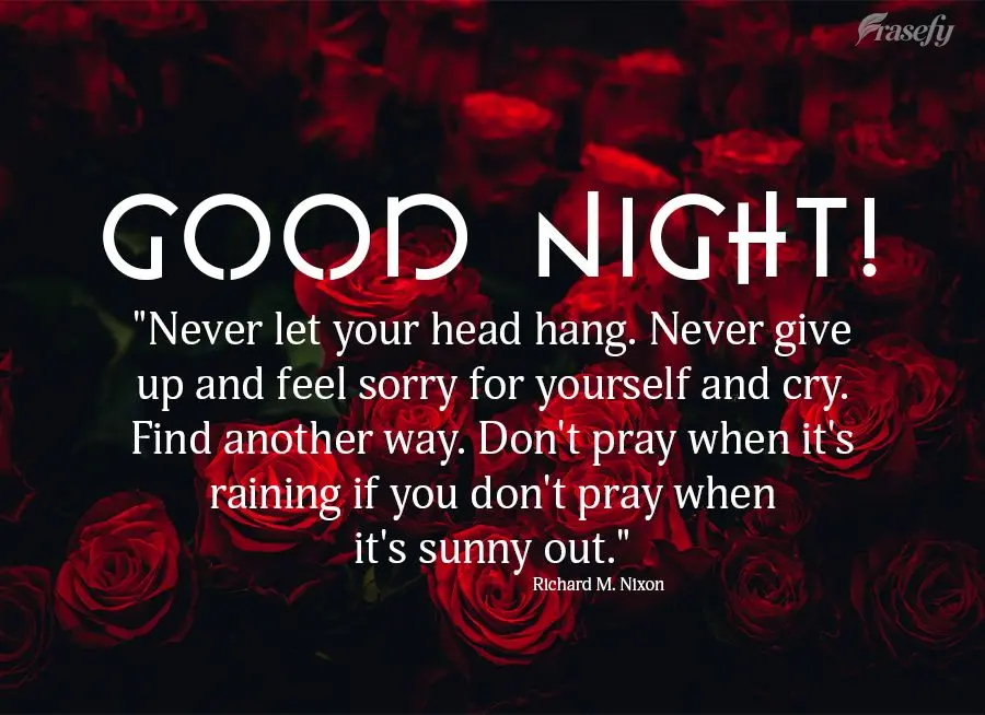 "Never let your head hang. Never give up and feel sorry for yourself and cry. Find another way. Don't pray when it's raining if you don't pray when it's ...