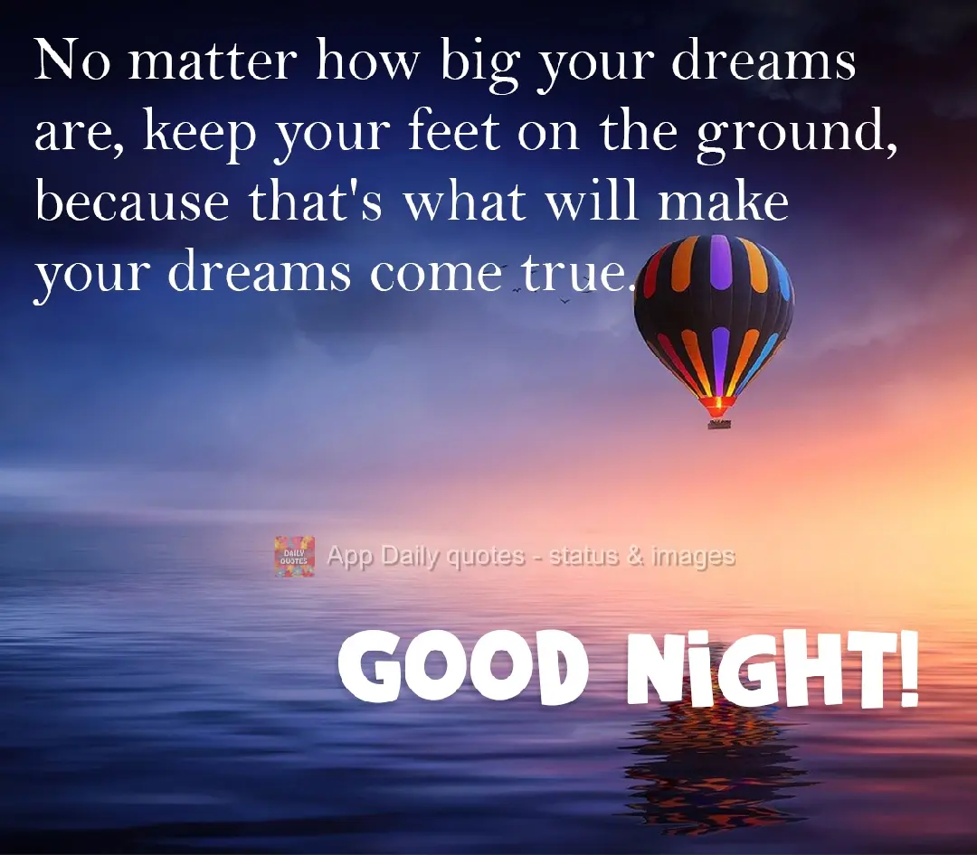 No matter how big your dreams are, keep your feet on the ground, because that's what will make your dreams come true. Good Night!