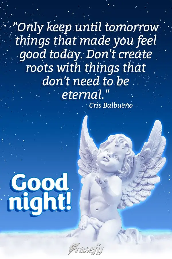 "Only keep until tomorrow things that made you feel good today. Don't create roots with things that don't need to be eternal." Good night!  Cris Balbueno...