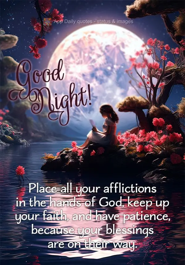 Place all your afflictions in the hands of God, keep up your faith, and have patience, because your blessings are on their way. Good night!