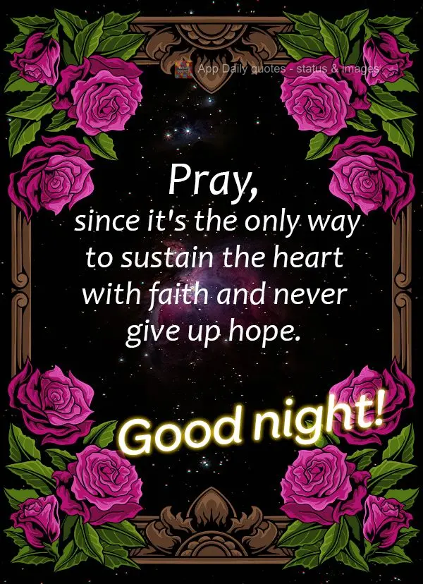 Pray, since it's the only way to sustain the heart with faith and never give up hope. Good night!