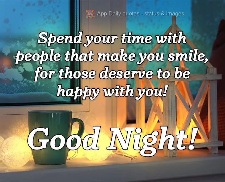 Spend your time with people that make you smile, for they deserve to be happy with you! Good night!