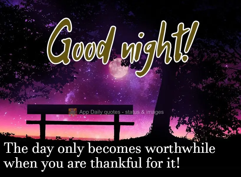 The day only becomes worthwhile when you are thankful for it! Good night!