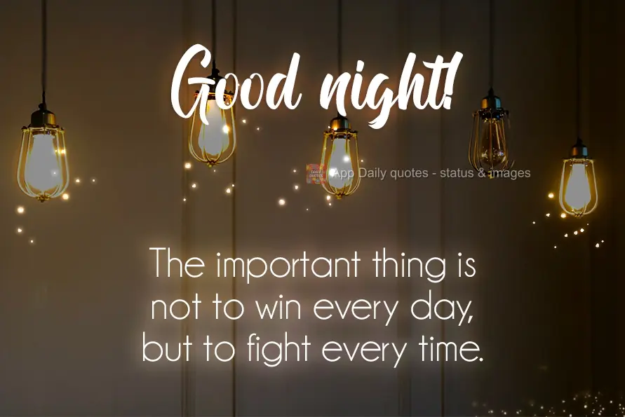 The important thing is not to win every day, but to fight every time.  Good night!