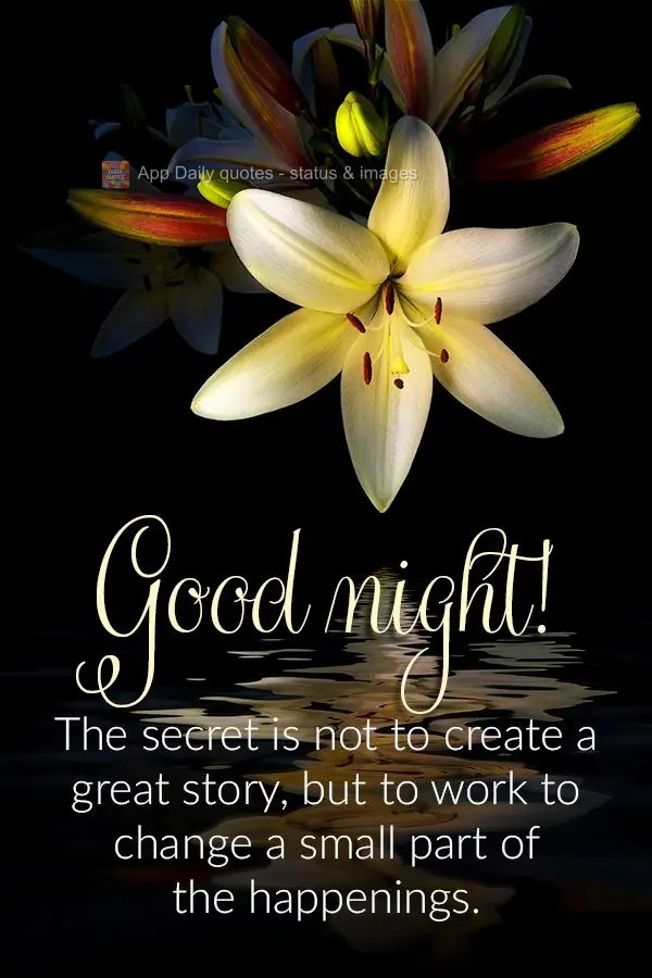 The secret is not to create a great story, but to work to change a small part of the happenings. Good night!