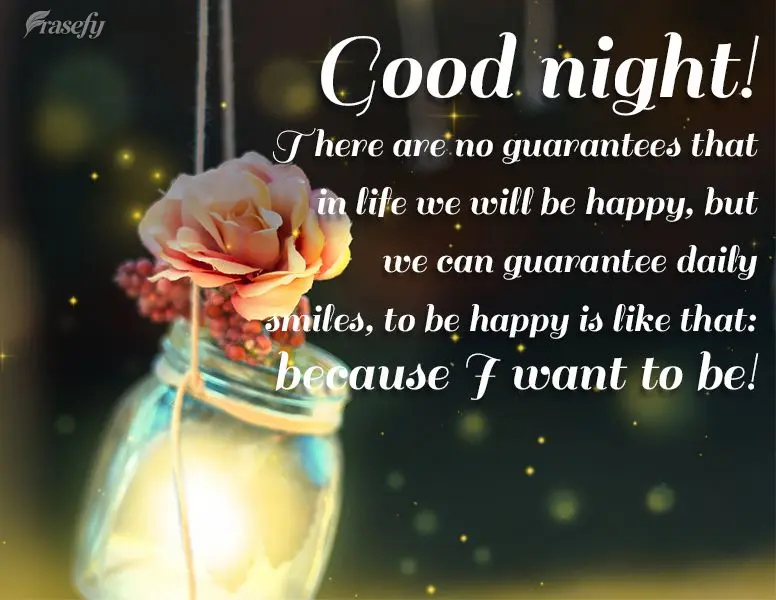 There are no guarantees that in life we will be happy, but you can guarantee daily smiles. Being happy is just like this: because I want to be! Good nigh...