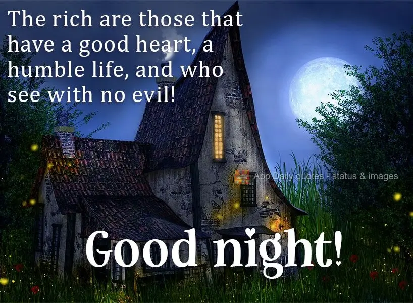 Those that have a good heart, a humble life, and who see without evil intent are the richest!  Good night! 