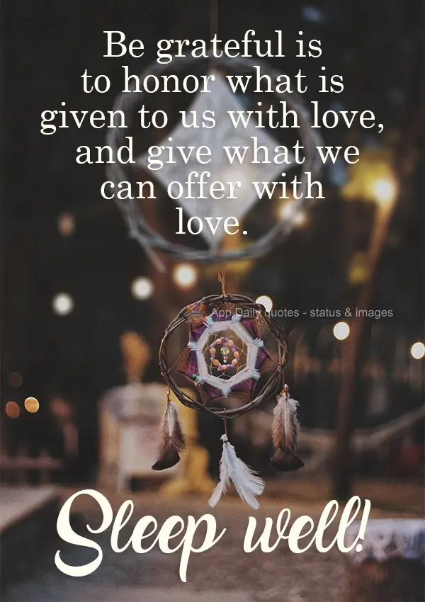 To be grateful is to honor what is given to us with love, and to give what we can offer with love. Sleep well!