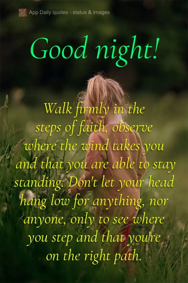 Walk firmly in the steps of faith, observe where the wind takes you and that you are able to stay standing. Don't let your head hang low for anything, no...