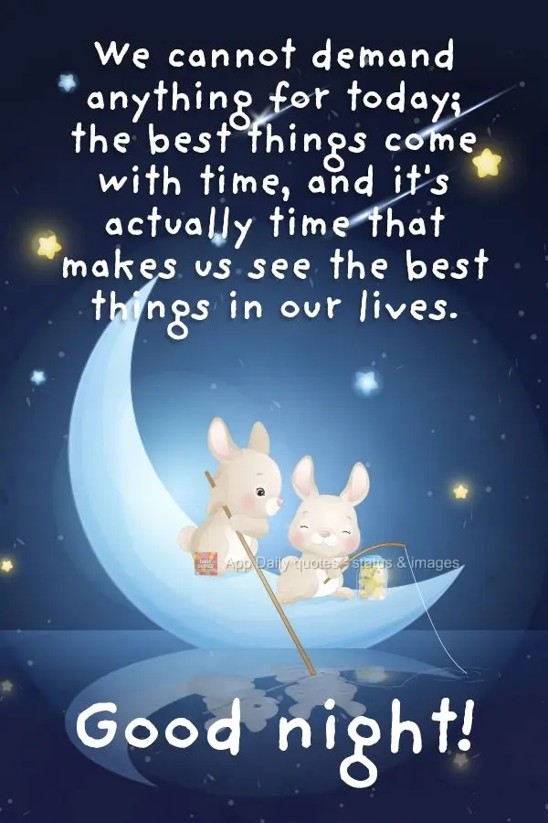 We cannot demand anything from today; the best things come with time, and it's actually time that makes us see the best things in our lives. Good night!...