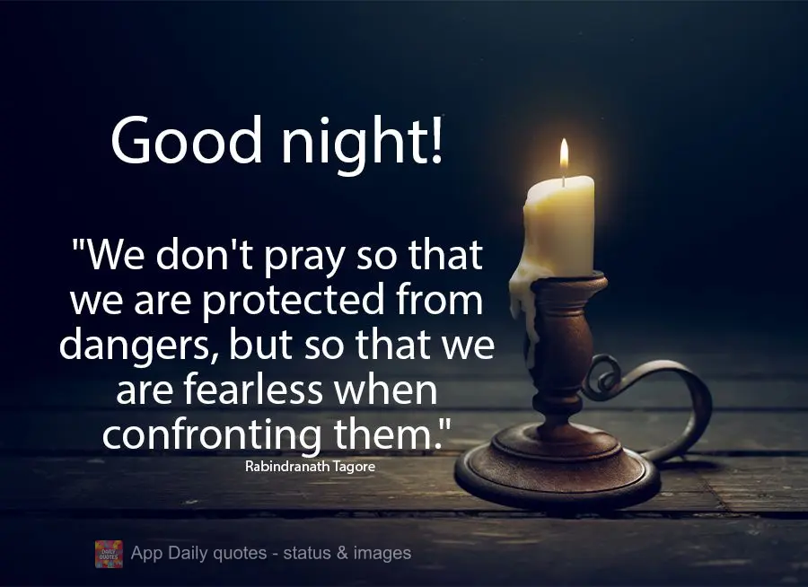 "We don't pray so that we are protected from dangers, but so that we are fearless when confronting them." Good night! Rabindranath Tagore
