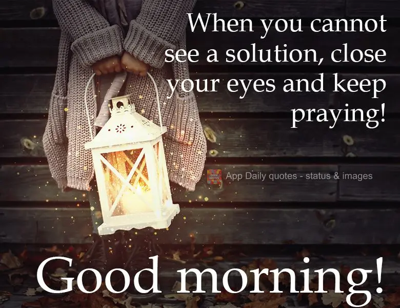 When you cannot see a solution, close your eyes and keep praying!  Good morning! 
