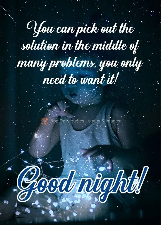 You can find the solution in the middle of many problems, you only need to want it! Good night! 