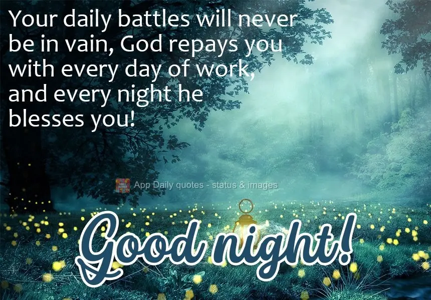 Your daily battles will never be in vain. God repays you for every day of work, and every night he blesses you!  Good night! 