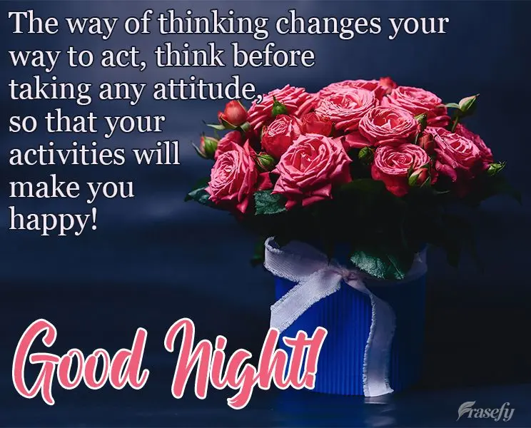 Your way of thinking changes your way of acting. Think before taking any action, so that your activities will make you happy! Good Night!