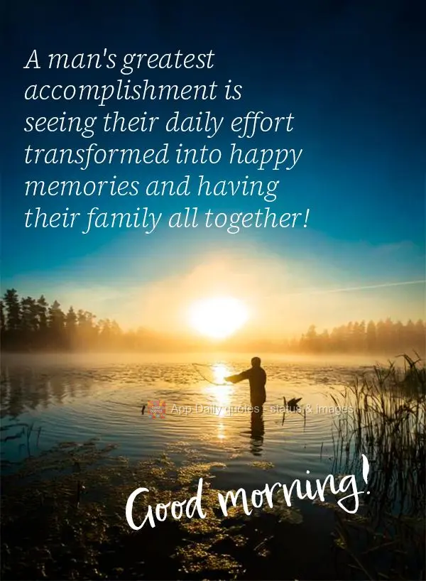 A man's greatest accomplishment is seeing their daily effort transformed into happy memories and having their family all together!  Good morning!