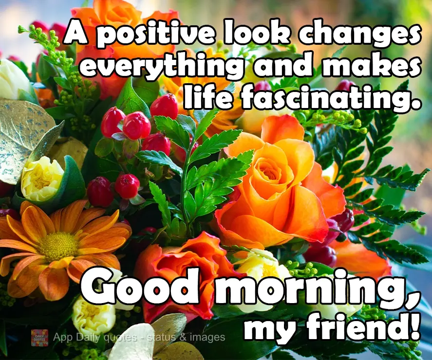 A positive outlook changes everything and makes life fascinating. Good morning, friend!