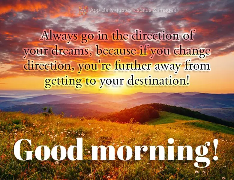 Always go in the direction of your dreams, because if you change direction, you're further away from getting to your destination! Good morning!