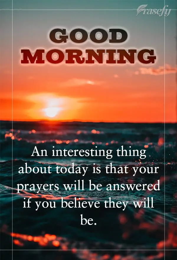 An interesting thing about today is that your prayers will be answered if you believe they will be. Have a good day!