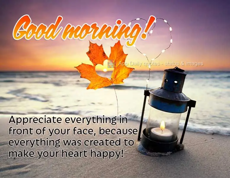 Appreciate everything before your eyes, because it was all created to make your heart happy! Good morning!