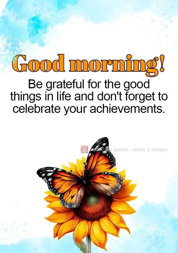 Be grateful for the good things in life and don't forget to celebrate your achievements. Good morning!