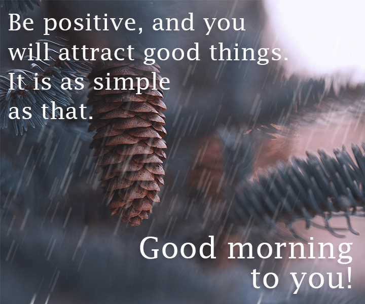 Be positive, and you will attract good things. It is as simple as that. Good morning to you!