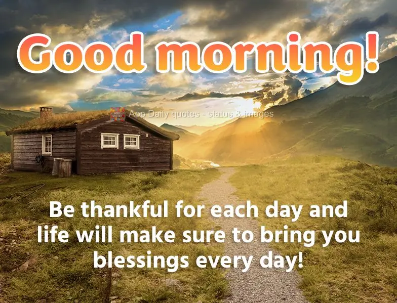 Be thankful for each day and life will make sure to grant you blessings every day! Good morning!