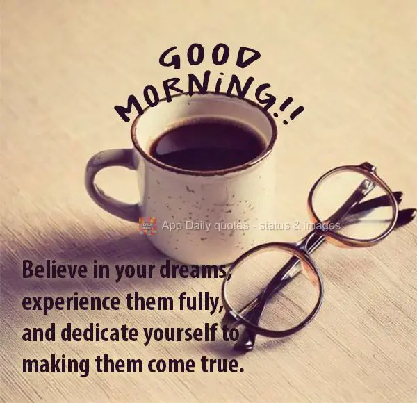 Believe in your dreams, experience them fully, and dedicate yourself to making them come true. Good morning!
