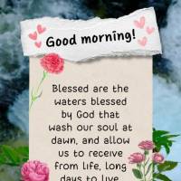 Blessed are the waters blessed by God that wash our soul at dawn, and allow us to receive from life, long days to live. Good morning!