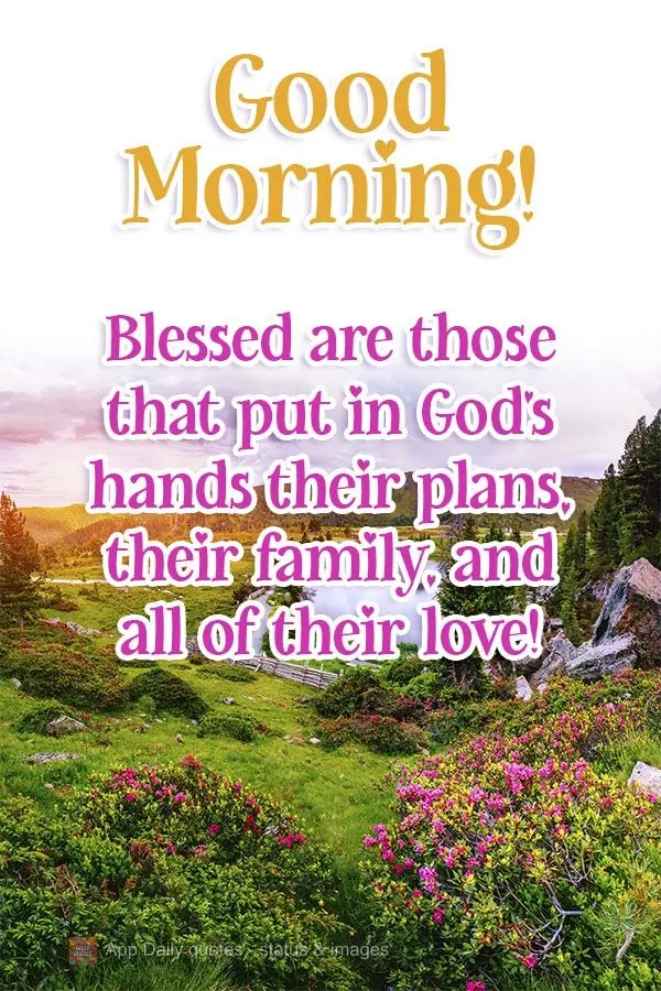 Blessed are those that put their plans, their family, and all of their love in God's hands!  Good morning! 