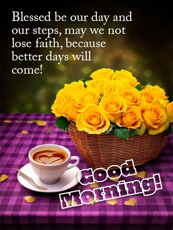Blessed be our day and our steps, may we not lose faith, because better days will come! Good morning!