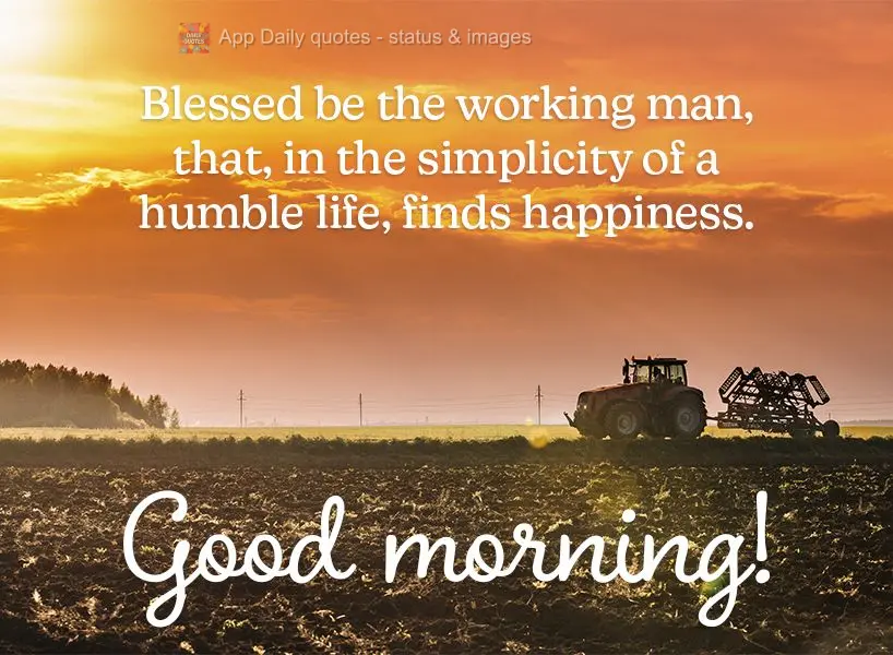 Blessed be the working man, who, in the simplicity of a humble life, finds happiness. Good morning!