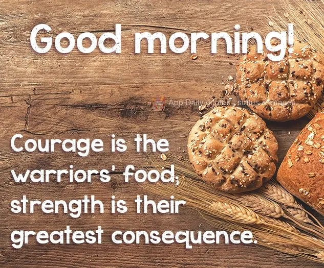 Courage is the warriors’ food; strength is their greatest consequence. Good morning!
