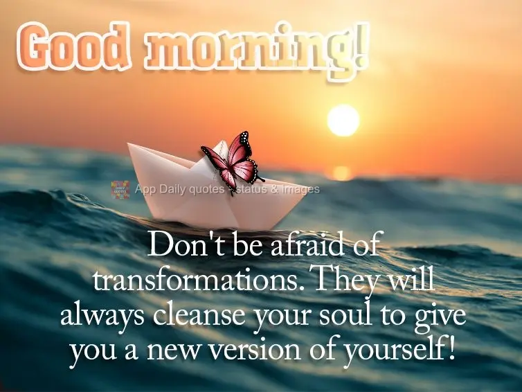 Don't be afraid of transformations. They are there to cleanse your soul and give you a new version of yourself!  Good morning!