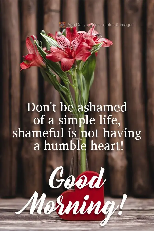 Don't be ashamed of a simple life. It's shameful to not have a humble heart!  Good morning! 