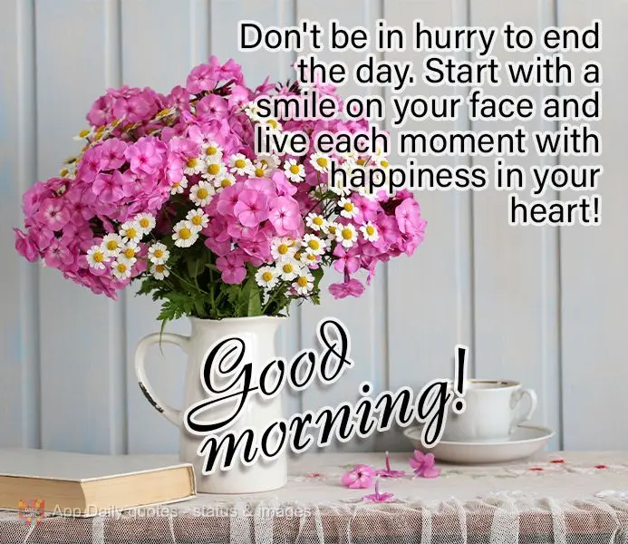 Don't be in hurry to end the day. Start with a smile on your face and live each moment with happiness in your heart! Good morning!