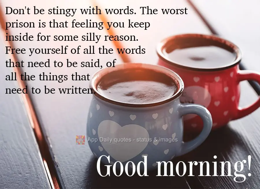 Don't be stingy with words. The worst prison is that feeling you keep inside for some silly reason. Free yourself of all the words that need to be said, ...
